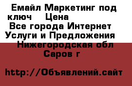 Емайл Маркетинг под ключ  › Цена ­ 5000-10000 - Все города Интернет » Услуги и Предложения   . Нижегородская обл.,Саров г.